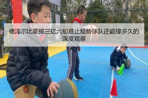 德泽尔比豪掷三亿六却难止颓势球队还能撑多久的深度观察
