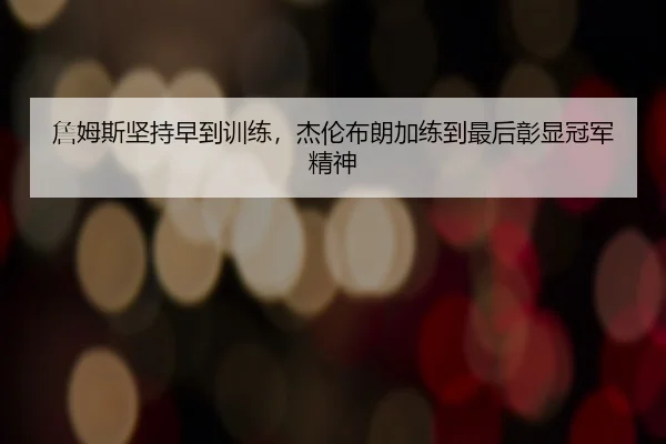 詹姆斯坚持早到训练，杰伦布朗加练到最后彰显冠军精神